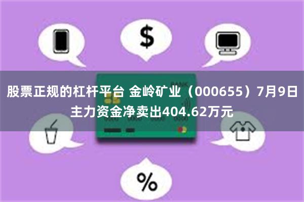 股票正规的杠杆平台 金岭矿业（000655）7月9日主力资金净卖出404.62万元