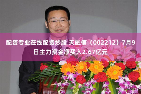 配资专业在线配资炒股 天融信（002212）7月9日主力资金净买入2.67亿元