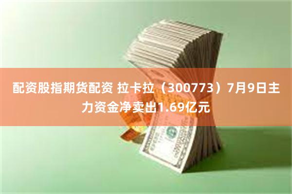配资股指期货配资 拉卡拉（300773）7月9日主力资金净卖出1.69亿元