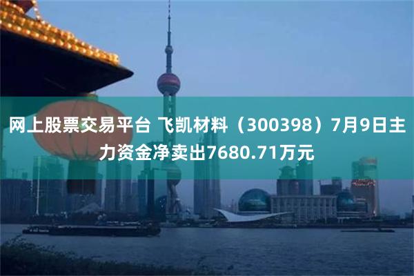 网上股票交易平台 飞凯材料（300398）7月9日主力资金净卖出7680.71万元