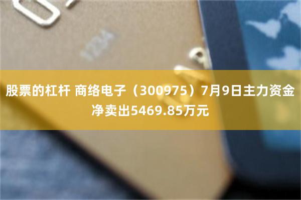 股票的杠杆 商络电子（300975）7月9日主力资金净卖出5469.85万元