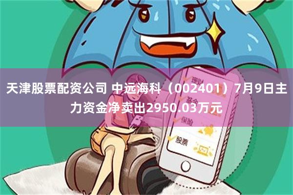 天津股票配资公司 中远海科（002401）7月9日主力资金净卖出2950.03万元