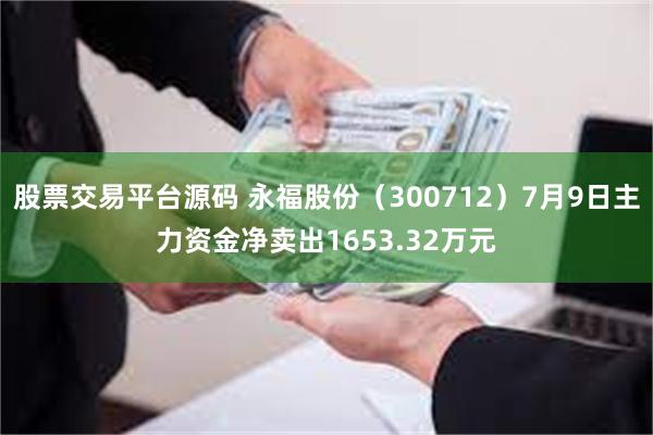 股票交易平台源码 永福股份（300712）7月9日主力资金净卖出1653.32万元