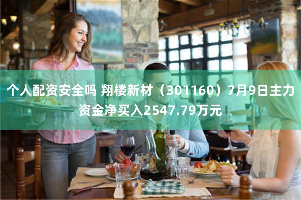 个人配资安全吗 翔楼新材(301160)7月9日主力资金净买入2547.79万元