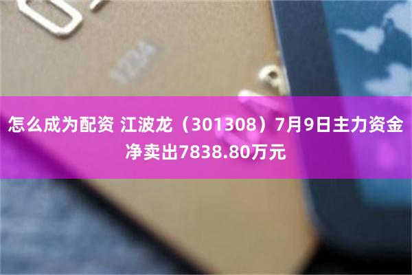 怎么成为配资 江波龙（301308）7月9日主力资金净卖出7838.80万元