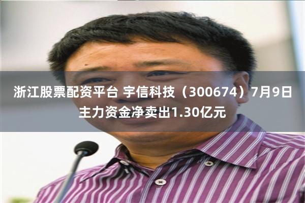 浙江股票配资平台 宇信科技（300674）7月9日主力资金净卖出1.30亿元
