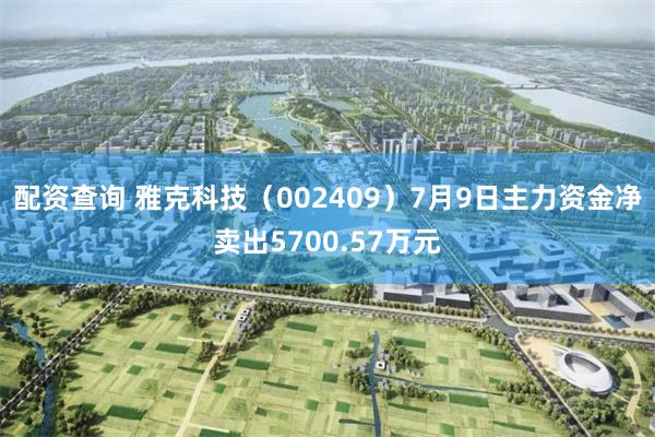 配资查询 雅克科技（002409）7月9日主力资金净卖出5700.57万元