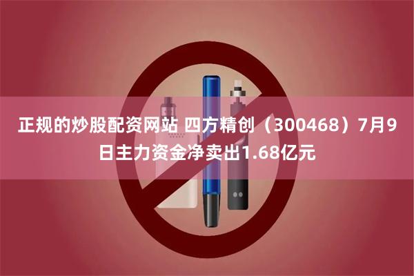 正规的炒股配资网站 四方精创（300468）7月9日主力资金净卖出1.68亿元