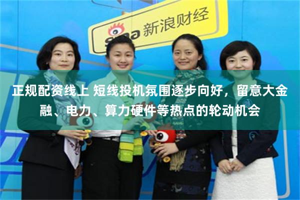 正规配资线上 短线投机氛围逐步向好，留意大金融、电力、算力硬件等热点的轮动机会