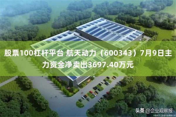 股票100杠杆平台 航天动力（600343）7月9日主力资金净卖出3697.40万元
