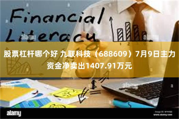 股票杠杆哪个好 九联科技（688609）7月9日主力资金净卖出1407.91万元