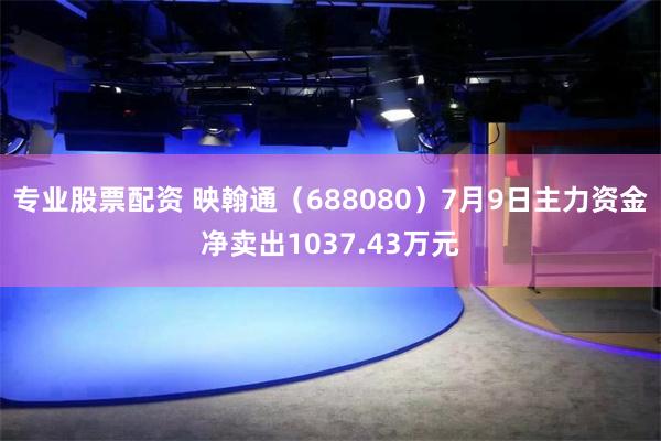 专业股票配资 映翰通（688080）7月9日主力资金净卖出1037.43万元