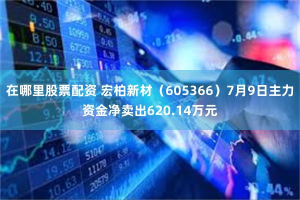 在哪里股票配资 宏柏新材（605366）7月9日主力资金净卖出620.14万元