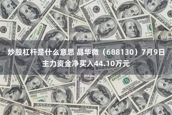 炒股杠杆是什么意思 晶华微（688130）7月9日主力资金净买入44.10万元