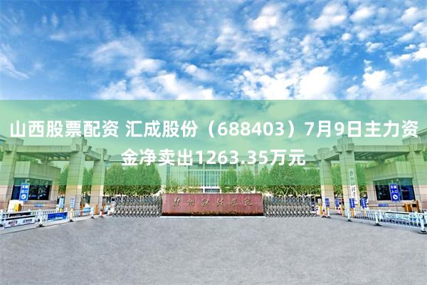 山西股票配资 汇成股份（688403）7月9日主力资金净卖出1263.35万元