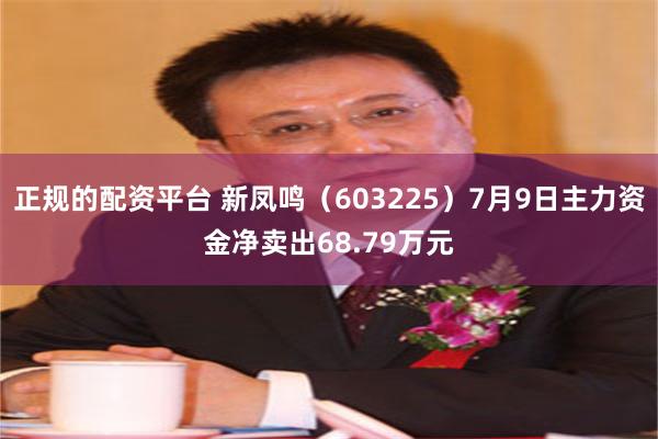 正规的配资平台 新凤鸣（603225）7月9日主力资金净卖出68.79万元