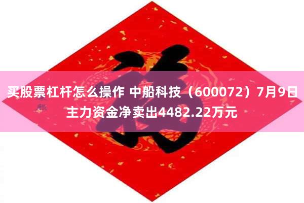 买股票杠杆怎么操作 中船科技（600072）7月9日主力资金净卖出4482.22万元