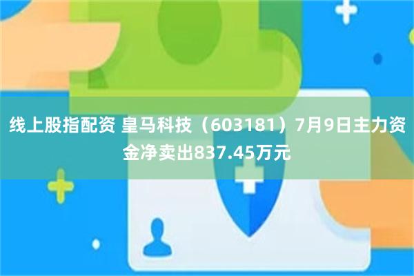 线上股指配资 皇马科技（603181）7月9日主力资金净卖出837.45万元