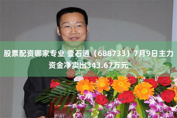 股票配资哪家专业 壹石通（688733）7月9日主力资金净卖出343.67万元