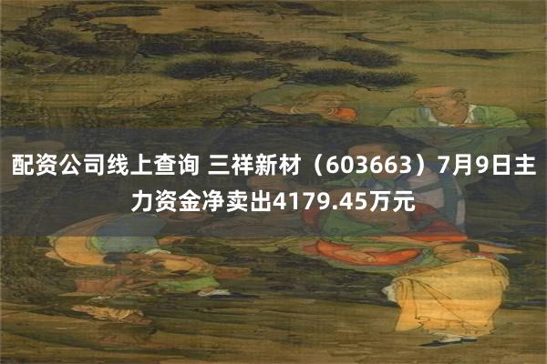 配资公司线上查询 三祥新材（603663）7月9日主力资金净卖出4179.45万元