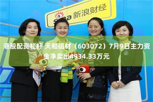 港股配资杠杆 天和磁材（603072）7月9日主力资金净卖出4934.33万元