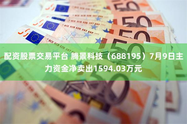 配资股票交易平台 腾景科技（688195）7月9日主力资金净卖出1594.03万元