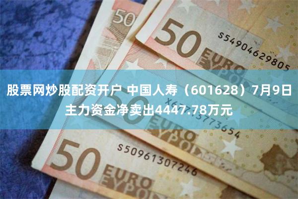 股票网炒股配资开户 中国人寿（601628）7月9日主力资金净卖出4447.78万元