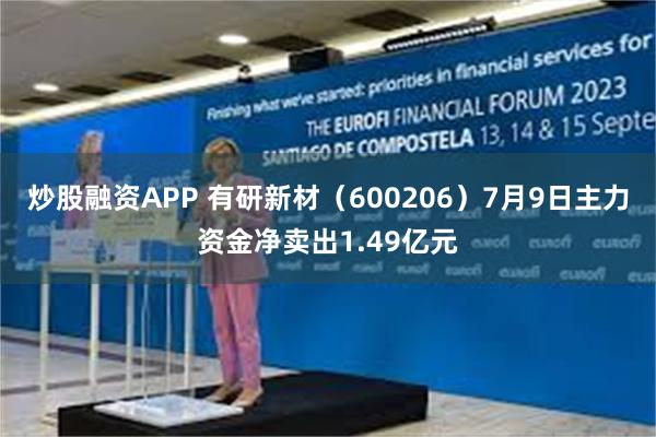 炒股融资APP 有研新材（600206）7月9日主力资金净卖出1.49亿元