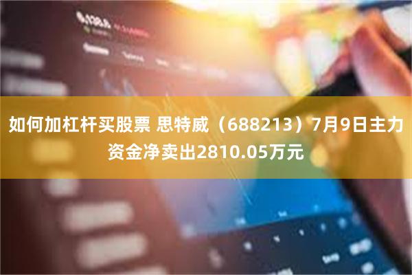 如何加杠杆买股票 思特威（688213）7月9日主力资金净卖出2810.05万元
