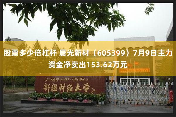 股票多少倍杠杆 晨光新材（605399）7月9日主力资金净卖出153.62万元