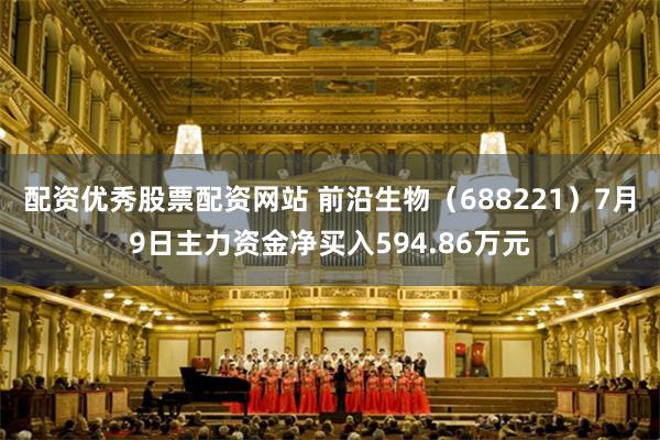 配资优秀股票配资网站 前沿生物（688221）7月9日主力资金净买入594.86万元
