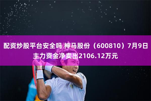 配资炒股平台安全吗 神马股份（600810）7月9日主力资金净卖出2106.12万元