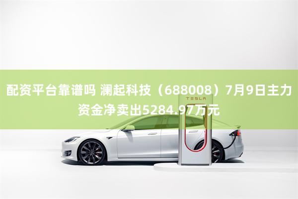 配资平台靠谱吗 澜起科技（688008）7月9日主力资金净卖出5284.97万元