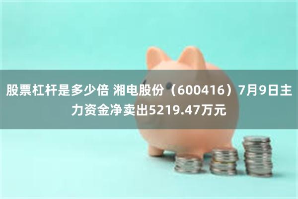 股票杠杆是多少倍 湘电股份（600416）7月9日主力资金净卖出5219.47万元