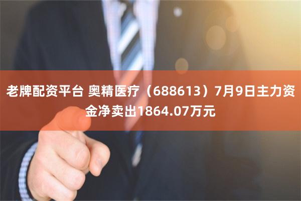 老牌配资平台 奥精医疗（688613）7月9日主力资金净卖出1864.07万元