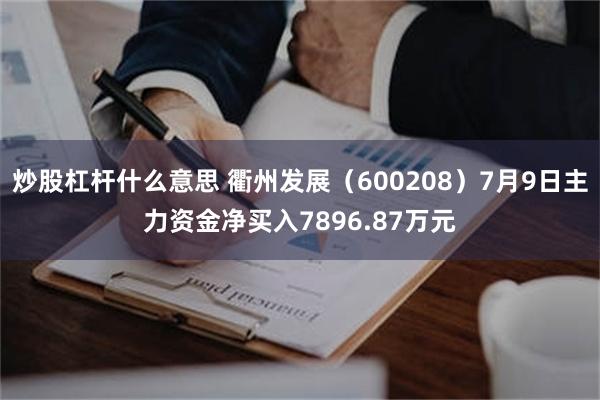 炒股杠杆什么意思 衢州发展（600208）7月9日主力资金净买入7896.87万元