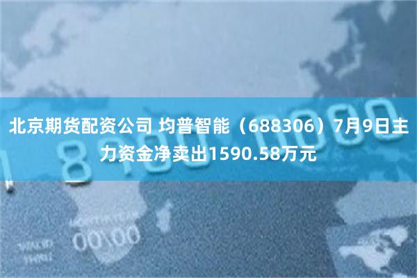 北京期货配资公司 均普智能（688306）7月9日主力资金净卖出1590.58万元