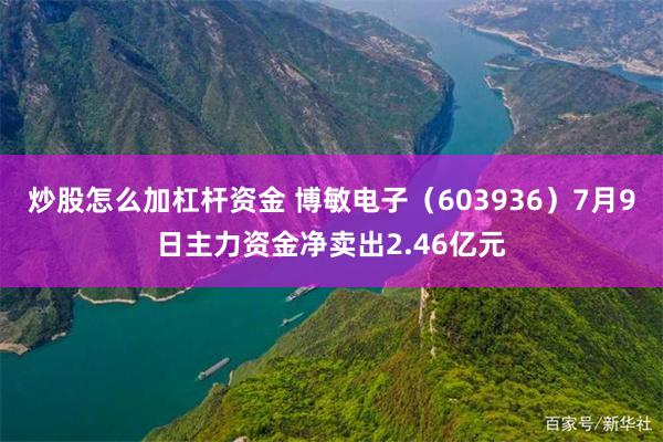 炒股怎么加杠杆资金 博敏电子（603936）7月9日主力资金净卖出2.46亿元