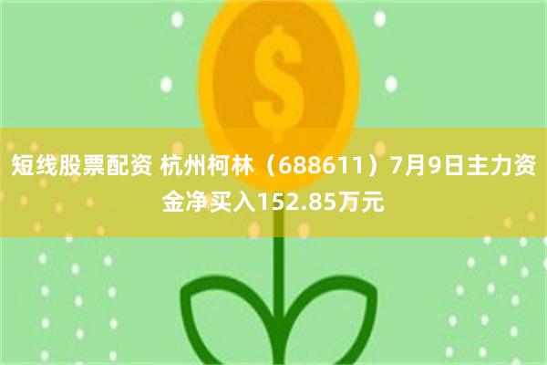 短线股票配资 杭州柯林（688611）7月9日主力资金净买入152.85万元
