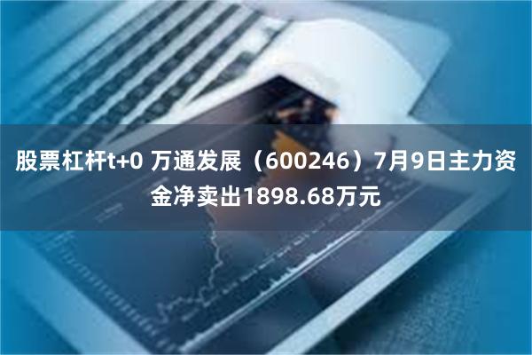 股票杠杆t+0 万通发展（600246）7月9日主力资金净卖出1898.68万元