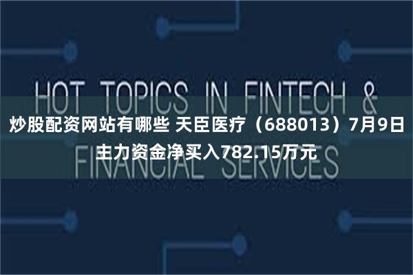 炒股配资网站有哪些 天臣医疗（688013）7月9日主力资金净买入782.15万元