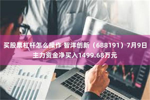 买股票杠杆怎么操作 智洋创新（688191）7月9日主力资金净买入1499.68万元
