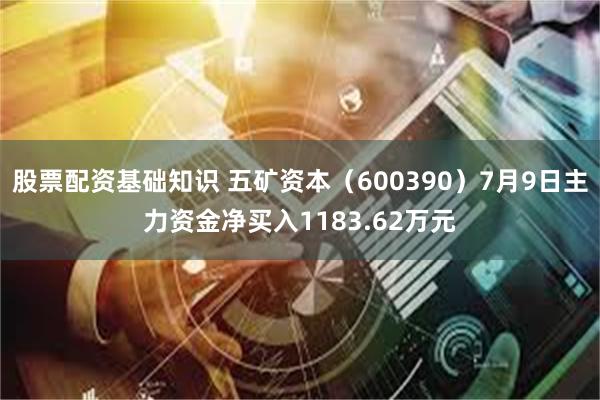 股票配资基础知识 五矿资本（600390）7月9日主力资金净买入1183.62万元