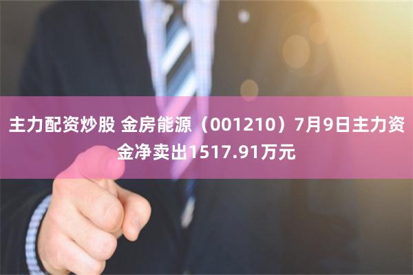 主力配资炒股 金房能源（001210）7月9日主力资金净卖出1517.91万元