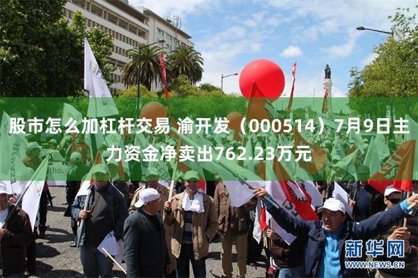 股市怎么加杠杆交易 渝开发（000514）7月9日主力资金净卖出762.23万元