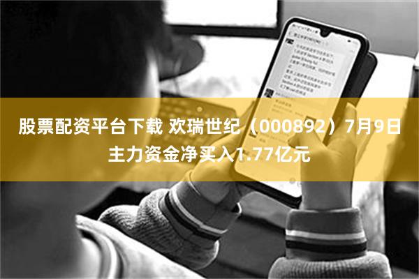 股票配资平台下载 欢瑞世纪（000892）7月9日主力资金净买入1.77亿元