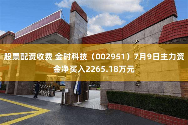 股票配资收费 金时科技（002951）7月9日主力资金净买入2265.18万元