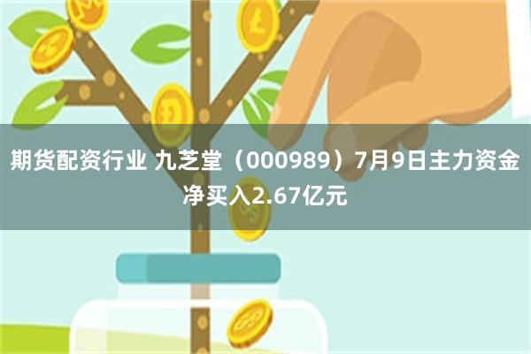 期货配资行业 九芝堂（000989）7月9日主力资金净买入2.67亿元