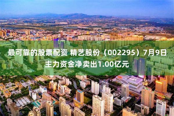 最可靠的股票配资 精艺股份（002295）7月9日主力资金净卖出1.00亿元