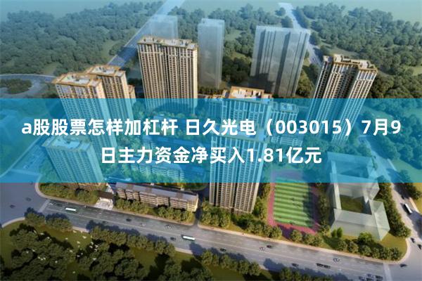 a股股票怎样加杠杆 日久光电（003015）7月9日主力资金净买入1.81亿元